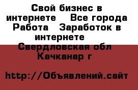 Свой бизнес в интернете. - Все города Работа » Заработок в интернете   . Свердловская обл.,Качканар г.